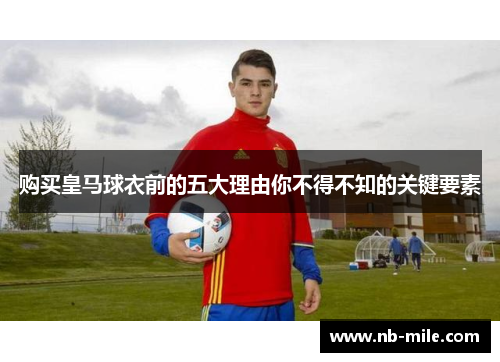 购买皇马球衣前的五大理由你不得不知的关键要素