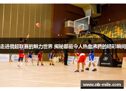 走进俄超联赛的魅力世界 揭秘那些令人热血沸腾的精彩瞬间