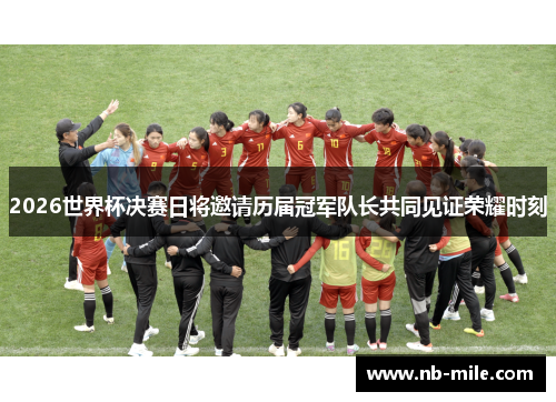 2026世界杯决赛日将邀请历届冠军队长共同见证荣耀时刻 2026世界杯决赛日将邀请历届冠军队长共同见证荣耀时刻