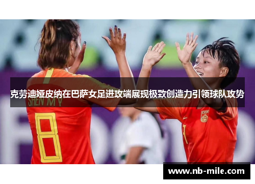 克劳迪娅皮纳在巴萨女足进攻端展现极致创造力引领球队攻势