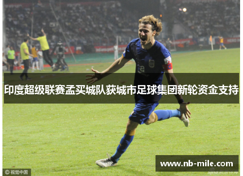 印度超级联赛孟买城队获城市足球集团新轮资金支持 印度超级联赛孟买城队获城市足球集团新轮资金支持