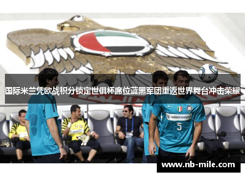 国际米兰凭欧战积分锁定世俱杯席位蓝黑军团重返世界舞台冲击荣耀 国际米兰凭欧战积分锁定世俱杯席位蓝黑军团重返世界舞台冲击荣耀