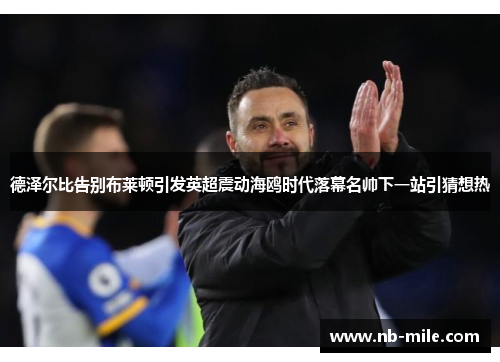 德泽尔比告别布莱顿引发英超震动海鸥时代落幕名帅下一站引猜想热