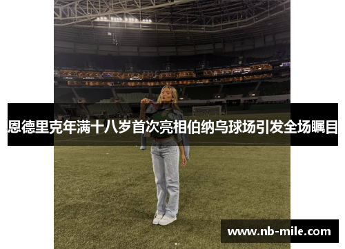 恩德里克年满十八岁首次亮相伯纳乌球场引发全场瞩目