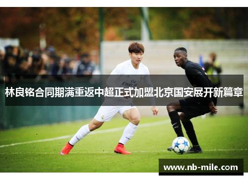 林良铭合同期满重返中超正式加盟北京国安展开新篇章