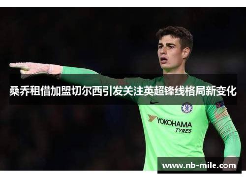 桑乔租借加盟切尔西引发关注英超锋线格局新变化