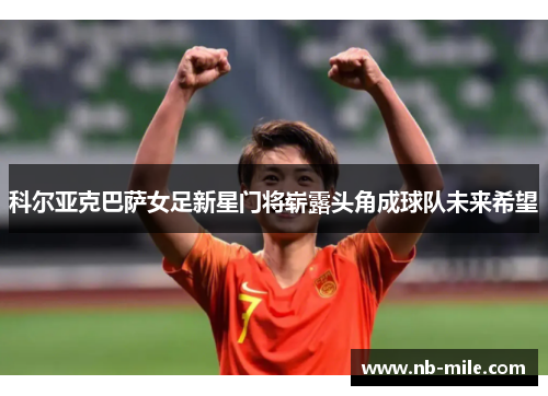 科尔亚克巴萨女足新星门将崭露头角成球队未来希望