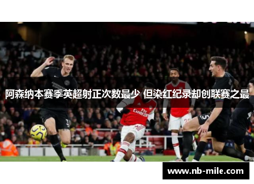 阿森纳本赛季英超射正次数最少 但染红纪录却创联赛之最