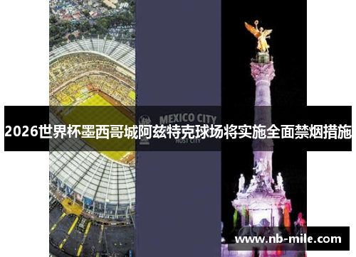 2026世界杯墨西哥城阿兹特克球场将实施全面禁烟措施 2026世界杯墨西哥城阿兹特克球场将实施全面禁烟措施