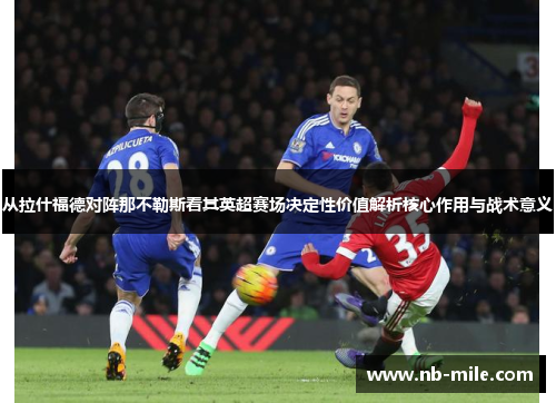 从拉什福德对阵那不勒斯看其英超赛场决定性价值解析核心作用与战术意义 从拉什福德对阵那不勒斯看其英超赛场决定性价值解析核心作用与战术意义